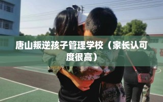 唐山叛逆孩子管理学校（家长认可度很高）