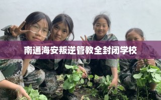 南通海安叛逆管教全封闭学校