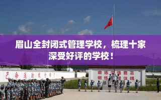 眉山全封闭式管理学校，梳理十家深受好评的学校！