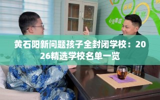 黄石阳新问题孩子全封闭学校：2026精选学校名单一览