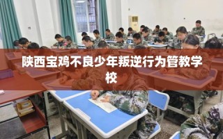 陕西宝鸡不良少年叛逆行为管教学校