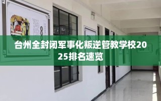 台州全封闭军事化叛逆管教学校2025排名速览