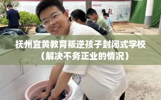 抚州宜黄教育叛逆孩子封闭式学校（解决不务正业的情况）