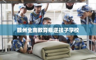 赣州全南教育叛逆孩子学校