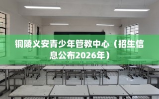 铜陵义安青少年管教中心（招生信息公布2026年）