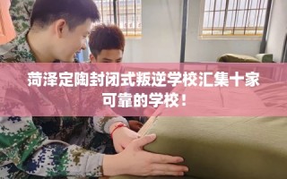 菏泽定陶封闭式叛逆学校汇集十家可靠的学校！