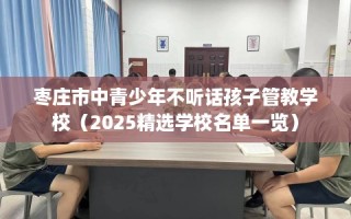 枣庄市中青少年不听话孩子管教学校（2025精选学校名单一览）