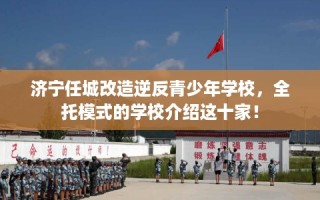 济宁任城改造逆反青少年学校，全托模式的学校介绍这十家！