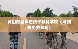黄山歙县叛逆孩子教育学校（可到校免费参观）