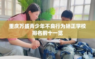 重庆万盛青少年不良行为矫正学校排名前十一览