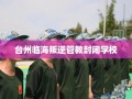 台州临海叛逆管教封闭学校