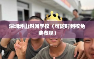 深圳坪山封闭学校（可随时到校免费参观）