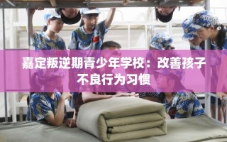 嘉定叛逆期青少年学校：改善孩子不良行为习惯
