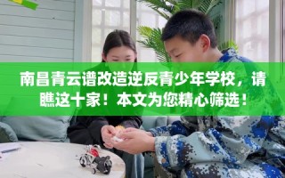 南昌青云谱改造逆反青少年学校，请瞧这十家！本文为您精心筛选！