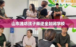 山东潍坊孩子叛逆全封闭学校
