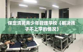 保定清苑青少年管理学校（解决孩子不上学的情况）