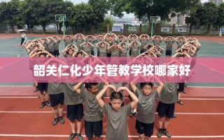 韶关仁化少年管教学校哪家好