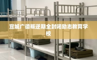 宣城广德叛逆期全封闭励志教育学校