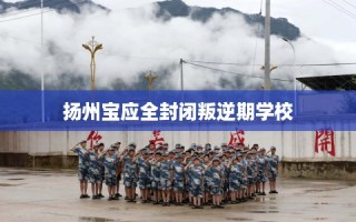 扬州宝应全封闭叛逆期学校