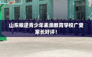 山东叛逆青少年素质教育学校广受家长好评！