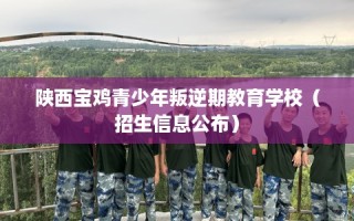陕西宝鸡青少年叛逆期教育学校（招生信息公布）
