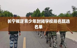 长宁叛逆青少年封闭学校排名甄选名单