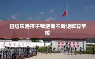 日照东港孩子叛逆期不听话教育学校
