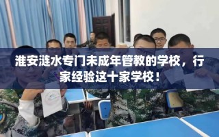 淮安涟水专门未成年管教的学校，行家经验这十家学校！