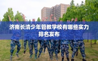 济南长清少年管教学校有哪些实力排名发布