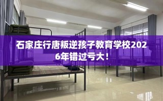 石家庄行唐叛逆孩子教育学校2026年错过亏大！