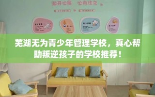 芜湖无为青少年管理学校，真心帮助叛逆孩子的学校推荐！