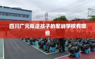 四川广元叛逆孩子的军训学校有哪些