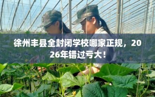 徐州丰县全封闭学校哪家正规，2026年错过亏大！