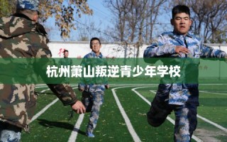 杭州萧山叛逆青少年学校