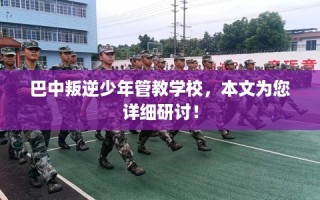 巴中叛逆少年管教学校，本文为您详细研讨！