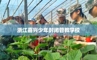 浙江嘉兴少年封闭管教学校