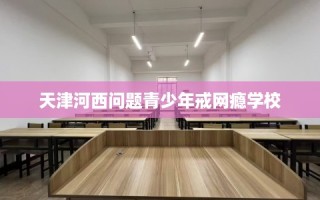 天津河西问题青少年戒网瘾学校