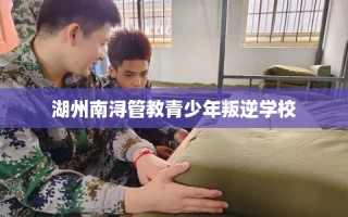 湖州南浔管教青少年叛逆学校