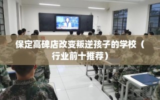 保定高碑店改变叛逆孩子的学校（行业前十推荐）
