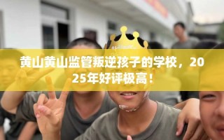 黄山黄山监管叛逆孩子的学校，2025年好评极高！