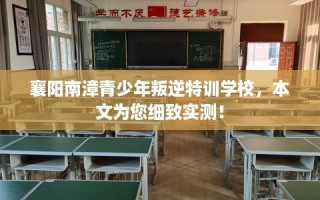 襄阳南漳青少年叛逆特训学校，本文为您细致实测！