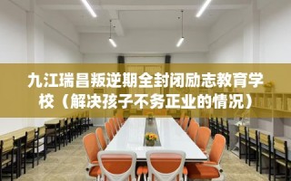 九江瑞昌叛逆期全封闭励志教育学校（解决孩子不务正业的情况）