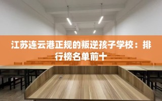 江苏连云港正规的叛逆孩子学校：排行榜名单前十