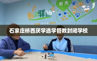 石家庄桥西厌学逃学管教封闭学校