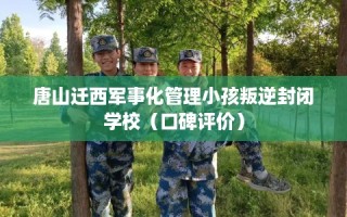 唐山迁西军事化管理小孩叛逆封闭学校（口碑评价）