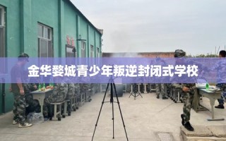 金华婺城青少年叛逆封闭式学校
