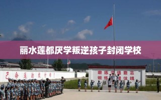 丽水莲都厌学叛逆孩子封闭学校
