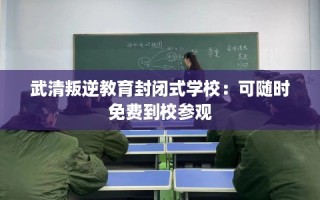 武清叛逆教育封闭式学校：可随时免费到校参观