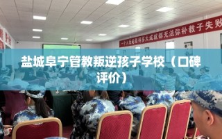 盐城阜宁管教叛逆孩子学校（口碑评价）