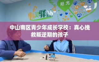 中山南区青少年成长学校：真心挽救叛逆期的孩子